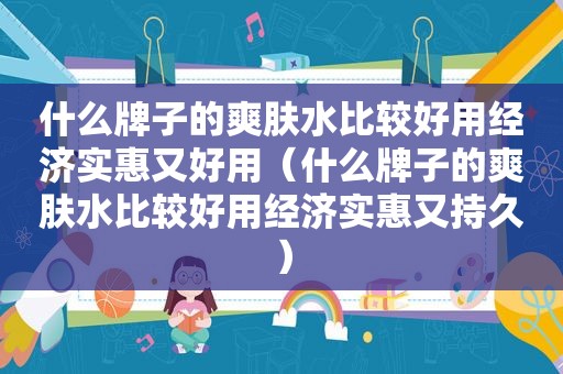 什么牌子的爽肤水比较好用经济实惠又好用（什么牌子的爽肤水比较好用经济实惠又持久）