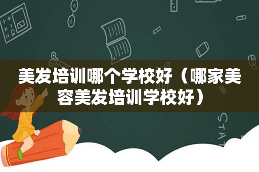 美发培训哪个学校好（哪家美容美发培训学校好）