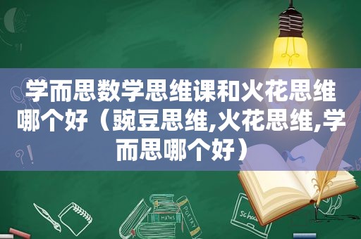 学而思数学思维课和火花思维哪个好（豌豆思维,火花思维,学而思哪个好）