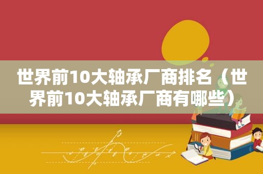 世界前10大轴承厂商排名（世界前10大轴承厂商有哪些）