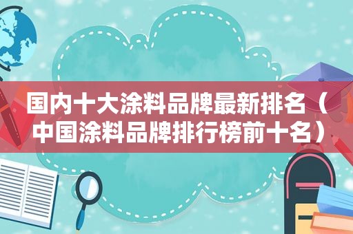 国内十大涂料品牌最新排名（中国涂料品牌排行榜前十名）