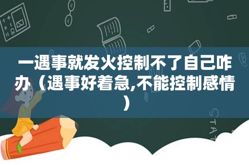 一遇事就发火控制不了自己咋办（遇事好着急,不能控制感情）