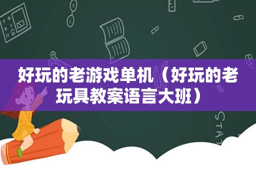 好玩的老游戏单机（好玩的老玩具教案语言大班）