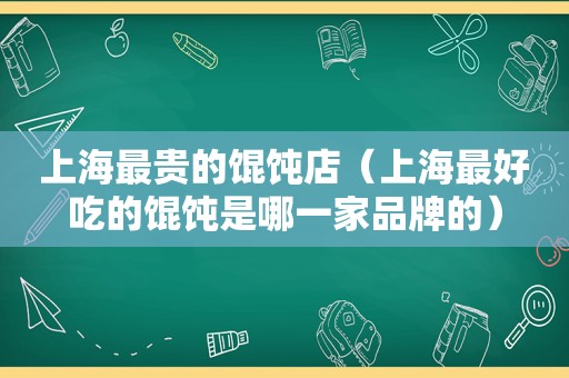 上海最贵的馄饨店（上海最好吃的馄饨是哪一家品牌的）