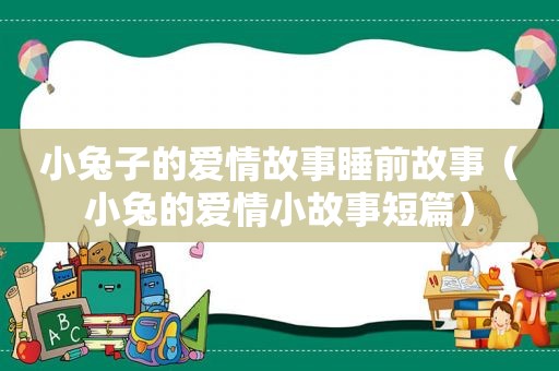 小兔子的爱情故事睡前故事（小兔的爱情小故事短篇）