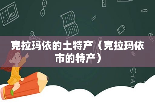 克拉玛依的土特产（克拉玛依市的特产）