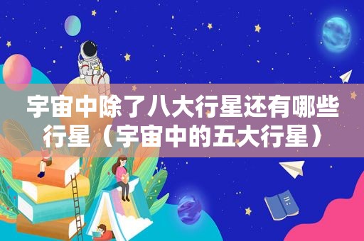 宇宙中除了八大行星还有哪些行星（宇宙中的五大行星）