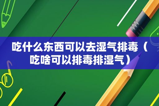 吃什么东西可以去湿气排毒（吃啥可以排毒排湿气）