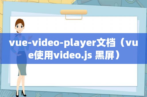 vue-video-player文档（vue使用video.js 黑屏）