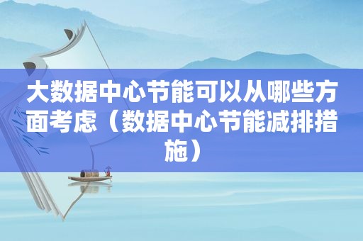 大数据中心节能可以从哪些方面考虑（数据中心节能减排措施）