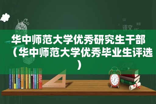 华中师范大学优秀研究生干部（华中师范大学优秀毕业生评选）