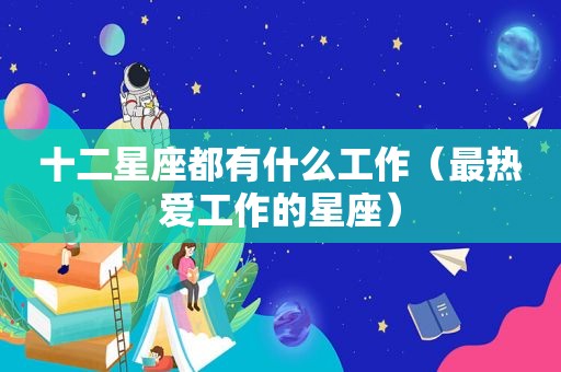 十二星座都有什么工作（最热爱工作的星座）