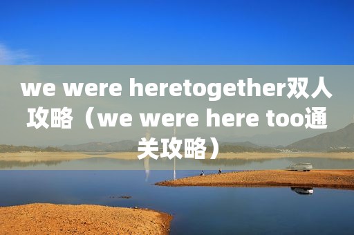 we were heretogether双人攻略（we were here too通关攻略）