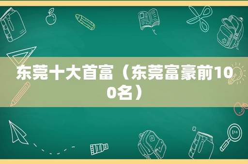 东莞十大首富（东莞富豪前100名）