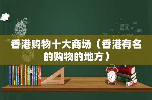 香港购物十大商场（香港有名的购物的地方）