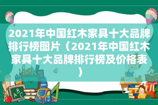 2021年中国红木家具十大品牌排行榜图片（2021年中国红木家具十大品牌排行榜及价格表）