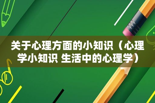 关于心理方面的小知识（心理学小知识 生活中的心理学）