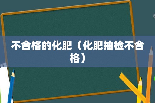 不合格的化肥（化肥抽检不合格）