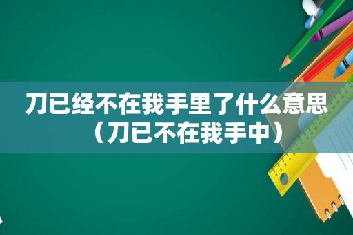 刀已经不在我手里了什么意思（刀已不在我手中）