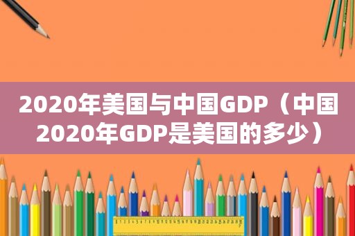 2020年美国与中国GDP（中国2020年GDP是美国的多少）