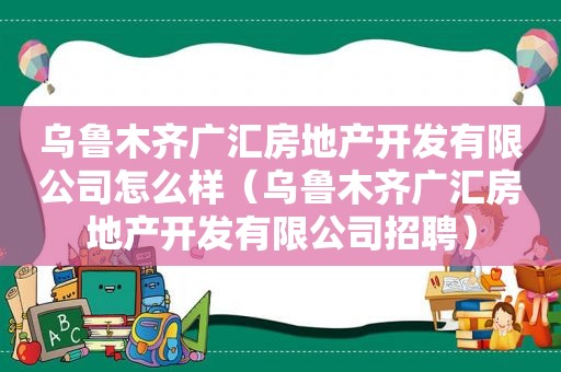 乌鲁木齐广汇房地产开发有限公司怎么样（乌鲁木齐广汇房地产开发有限公司招聘）