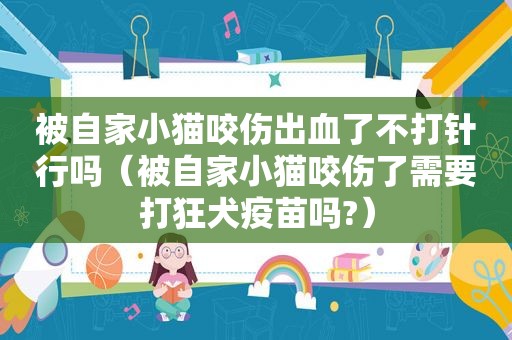 被自家小猫咬伤出血了不打针行吗（被自家小猫咬伤了需要打狂犬疫苗吗?）