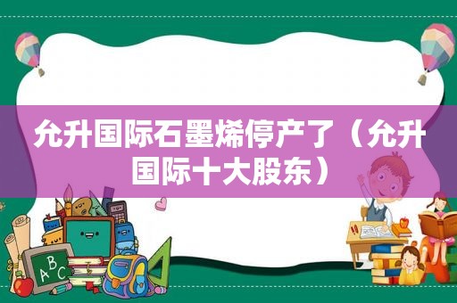 允升国际石墨烯停产了（允升国际十大股东）