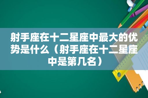 射手座在十二星座中最大的优势是什么（射手座在十二星座中是第几名）