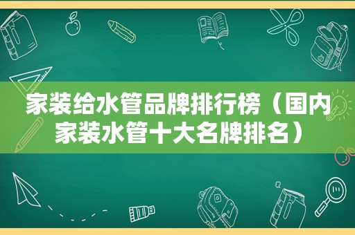 家装给水管品牌排行榜（国内家装水管十大名牌排名）