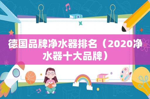 德国品牌净水器排名（2020净水器十大品牌）