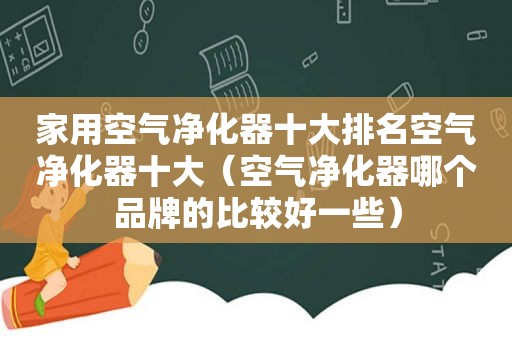 家用空气净化器十大排名空气净化器十大（空气净化器哪个品牌的比较好一些）