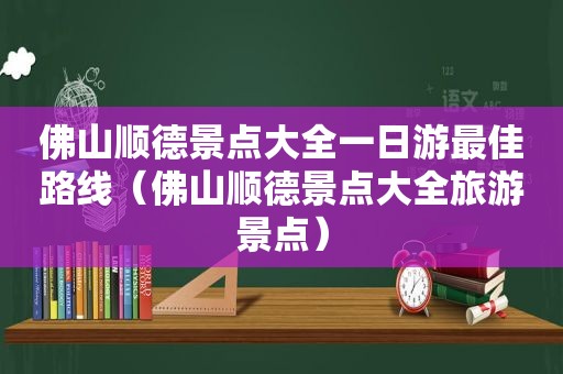 佛山顺德景点大全一日游最佳路线（佛山顺德景点大全旅游景点）