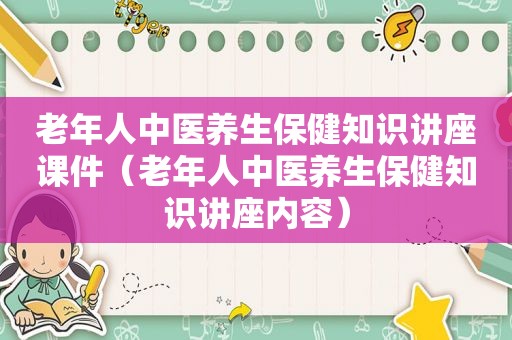 老年人中医养生保健知识讲座课件（老年人中医养生保健知识讲座内容）