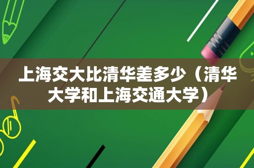 上海交大比清华差多少（清华大学和上海交通大学）