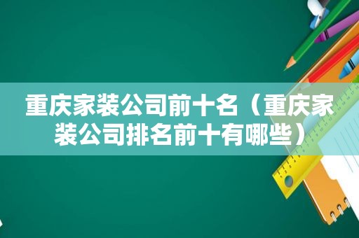 重庆家装公司前十名（重庆家装公司排名前十有哪些）