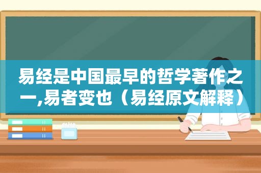 易经是中国最早的哲学著作之一,易者变也（易经原文解释）