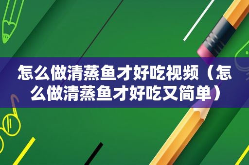 怎么做清蒸鱼才好吃视频（怎么做清蒸鱼才好吃又简单）