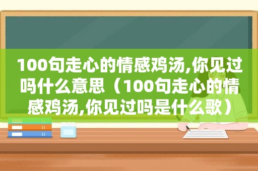 100句走心的情感鸡汤,你见过吗什么意思（100句走心的情感鸡汤,你见过吗是什么歌）