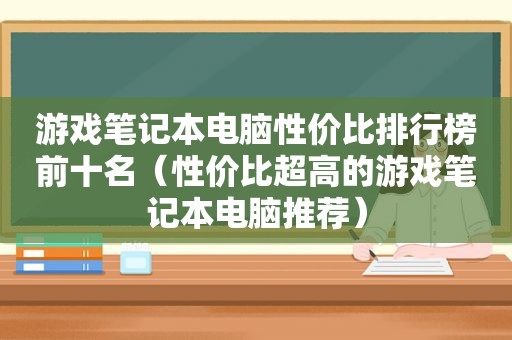 游戏笔记本电脑性价比排行榜前十名（性价比超高的游戏笔记本电脑推荐）