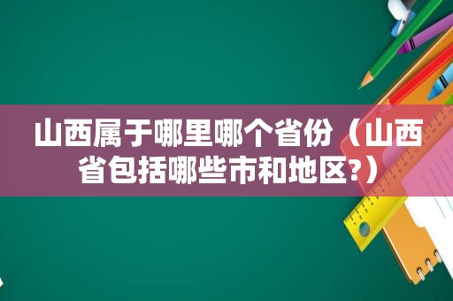 山西属于哪里哪个省份（山西省包括哪些市和地区?）