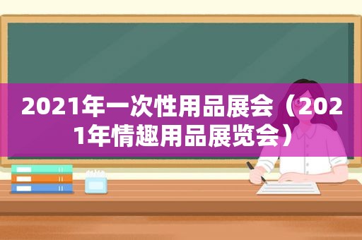 2021年一次性用品展会（2021年 *** 展览会）