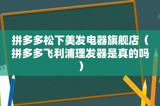 拼多多松下美发电器旗舰店（拼多多飞利浦理发器是真的吗）