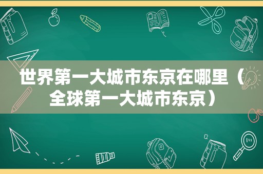 世界第一大城市东京在哪里（全球第一大城市东京）