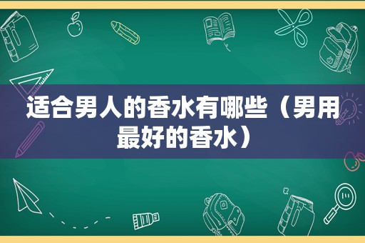 适合男人的香水有哪些（男用最好的香水）