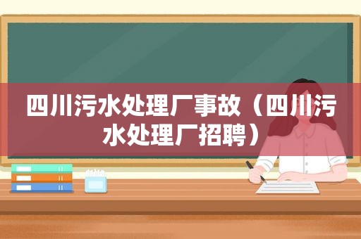 四川污水处理厂事故（四川污水处理厂招聘）