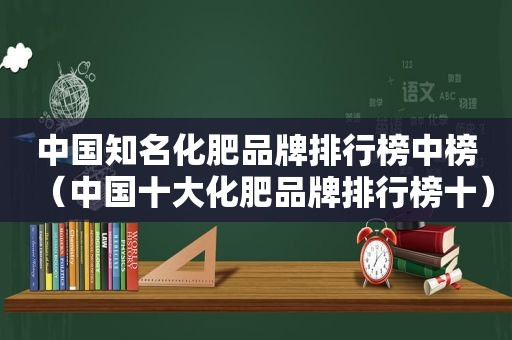 中国知名化肥品牌排行榜中榜（中国十大化肥品牌排行榜十）