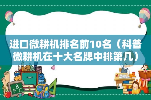 进口微耕机排名前10名（科普微耕机在十大名牌中排第几）