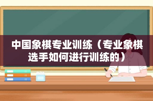 中国象棋专业训练（专业象棋选手如何进行训练的）