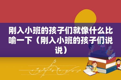 刚入小班的孩子们就像什么比喻一下（刚入小班的孩子们说说）