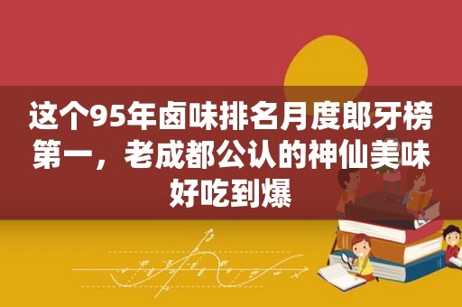 这个95年卤味排名月度郎牙榜第一，老成都公认的神仙美味好吃到爆